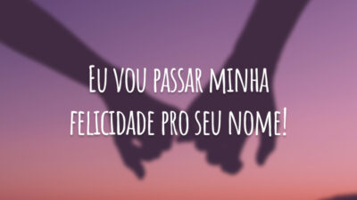 Eu vou passar minha felicidade pro seu nome!