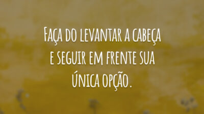 Faça do levantar a cabeça e seguir em frente sua única opção.