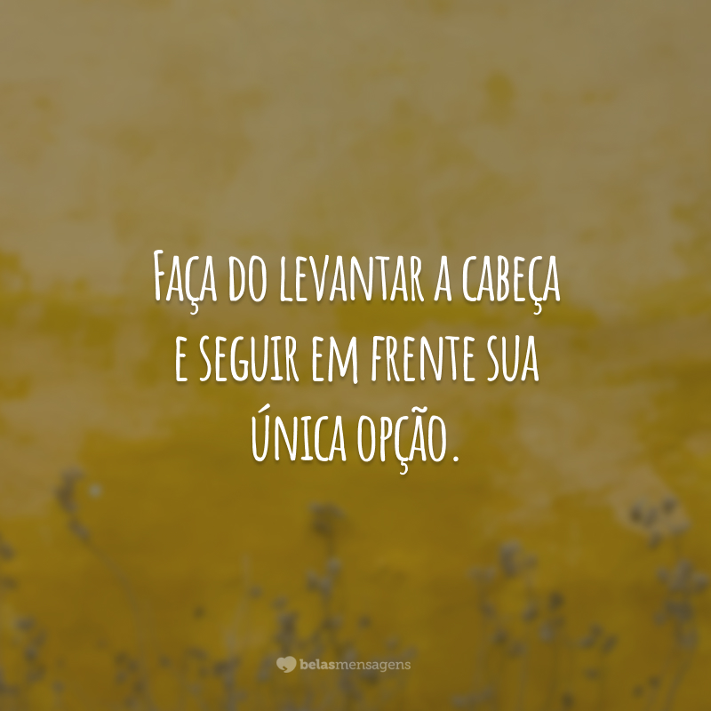 Faça do levantar a cabeça e seguir em frente sua única opção.