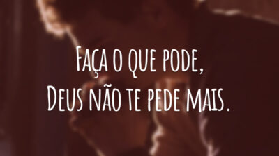 Faça o que pode, Deus não te pede mais.