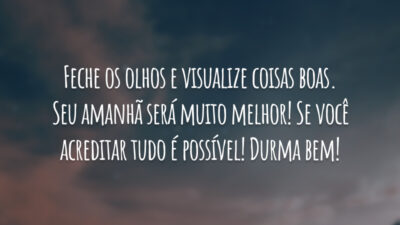 Feche os olhos e visualize coisas boas. Seu amanhã será muito melhor! Se você acreditar tudo é possível! Durma bem!