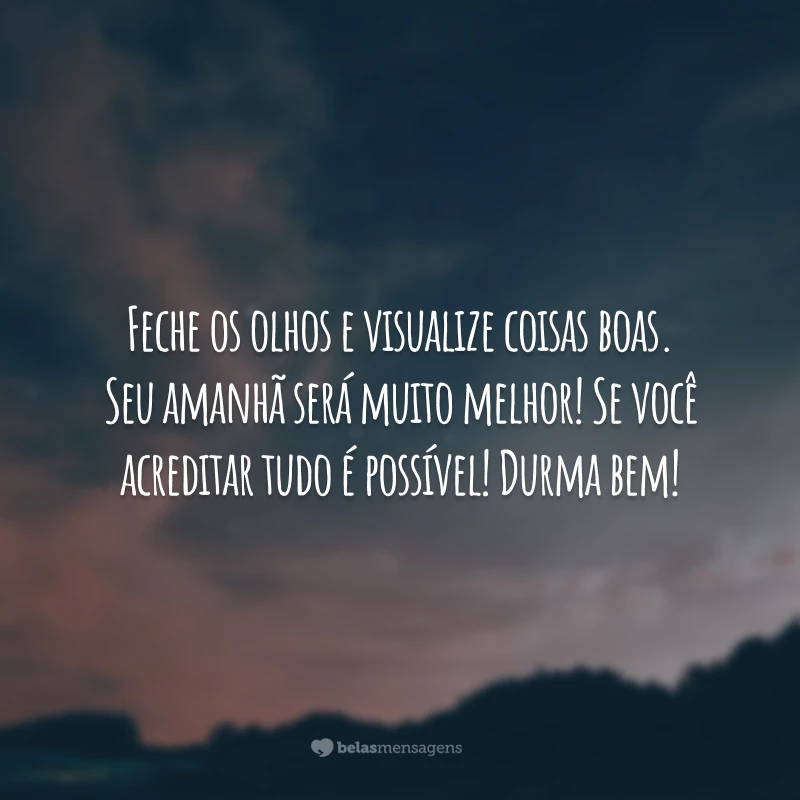 Feche os olhos e visualize coisas boas. Seu amanhã será muito melhor! Se você acreditar tudo é possível! Durma bem!