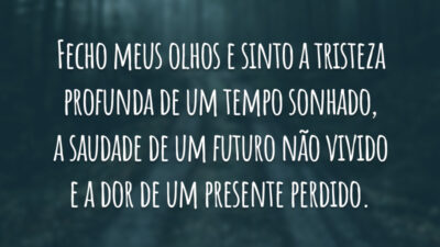Fecho meus olhos e sinto a tristeza profunda de um tempo sonhado, a saudade de um futuro não vivido e a dor de um presente perdido.