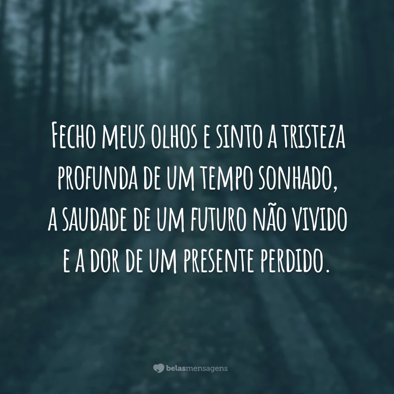 Fecho meus olhos e sinto a tristeza profunda de um tempo sonhado, a saudade de um futuro não vivido e a dor de um presente perdido.