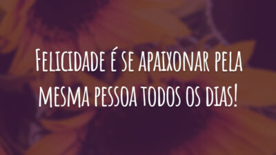 Felicidade é se apaixonar pela mesma pessoa todos os dias!