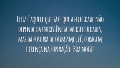 Feliz é aquele que sabe que a felicidade não depende da inexistência das dificuldades, mas da postura de otimismo, fé, coragem e crença na superação. Boa noite!