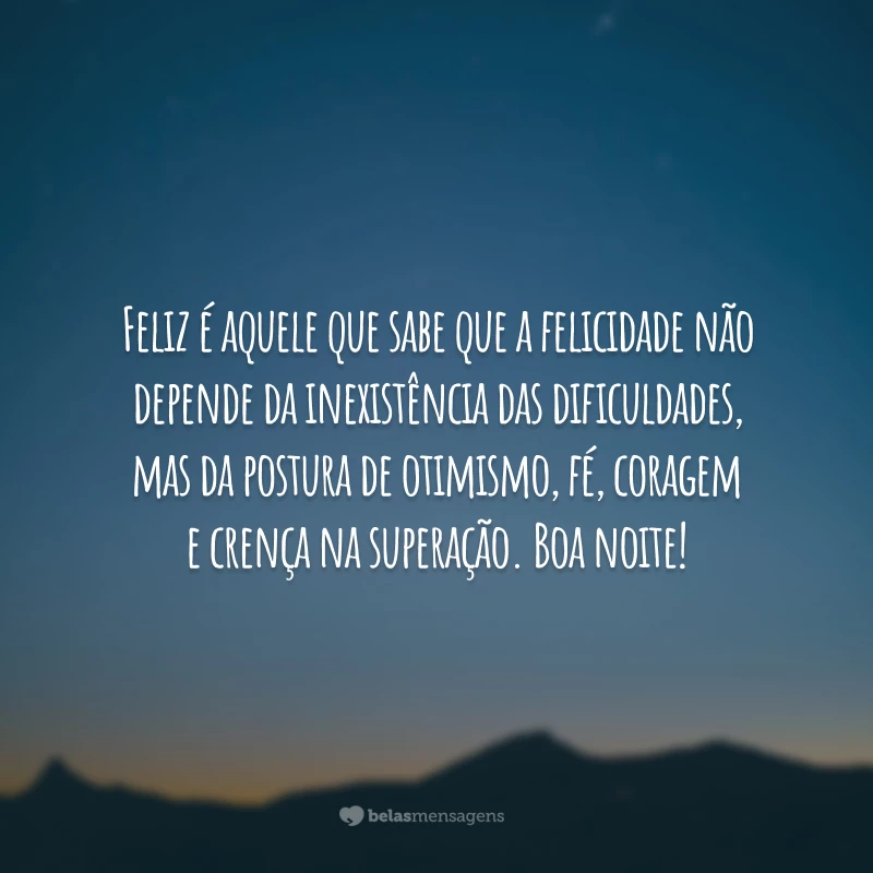 Feliz é aquele que sabe que a felicidade não depende da inexistência das dificuldades, mas da postura de otimismo, fé, coragem e crença na superação. Boa noite!