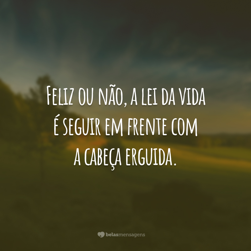 Feliz ou não, a lei da vida é seguir em frente com a cabeça erguida.