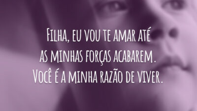 Filha, eu vou te amar até as minhas forças acabarem. Você é a minha razão de viver.
