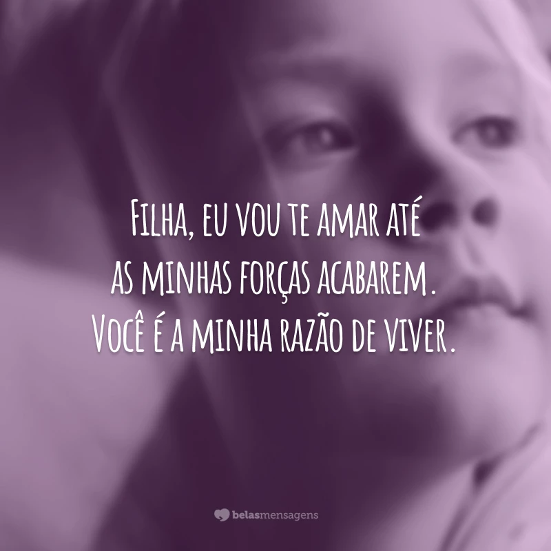 Filha, eu vou te amar até as minhas forças acabarem. Você é a minha razão de viver.