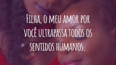 Filha, o meu amor por você ultrapassa todos os sentidos humanos.