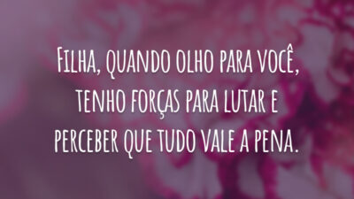Filha, quando olho para você, tenho forças para lutar e perceber que tudo vale a pena.