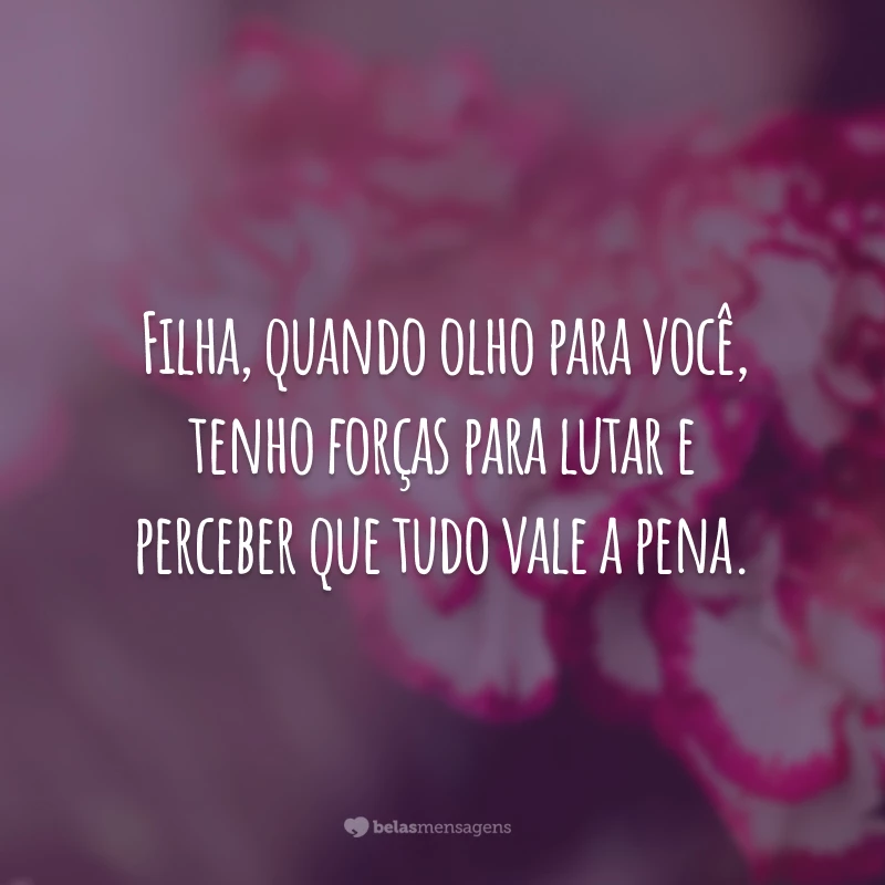 Filha, quando olho para você, tenho forças para lutar e perceber que tudo vale a pena.