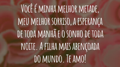Você é minha melhor metade, meu melhor sorriso, a esperança de toda manhã e o sonho de toda noite. A filha mais abençoada do mundo. Te amo!