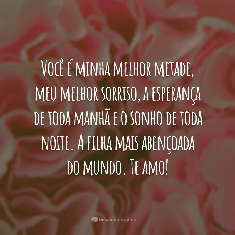 Você é minha melhor metade, meu melhor sorriso, a esperança de toda manhã e o sonho de toda noite. A filha mais abençoada do mundo. Te amo!