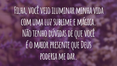 Filha, você veio iluminar minha vida com uma luz sublime e mágica. Não tenho dúvidas de que você é o maior presente que Deus poderia me dar.