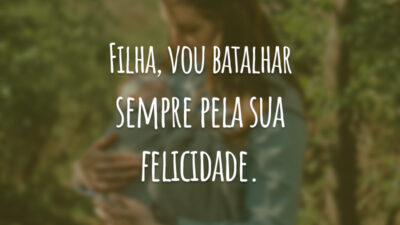 Filha, vou batalhar sempre pela sua felicidade.