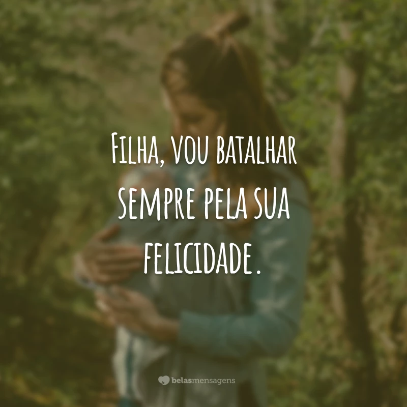 Filha, vou batalhar sempre pela sua felicidade.