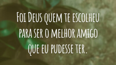 Foi Deus quem te escolheu para ser o melhor amigo que eu pudesse ter.