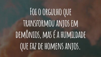 Foi o orgulho que transformou anjos em demônios, mas é a humildade que faz de homens anjos.
