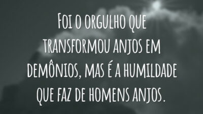 Foi o orgulho que transformou anjos em demônios, mas é a humildade que faz de homens anjos.