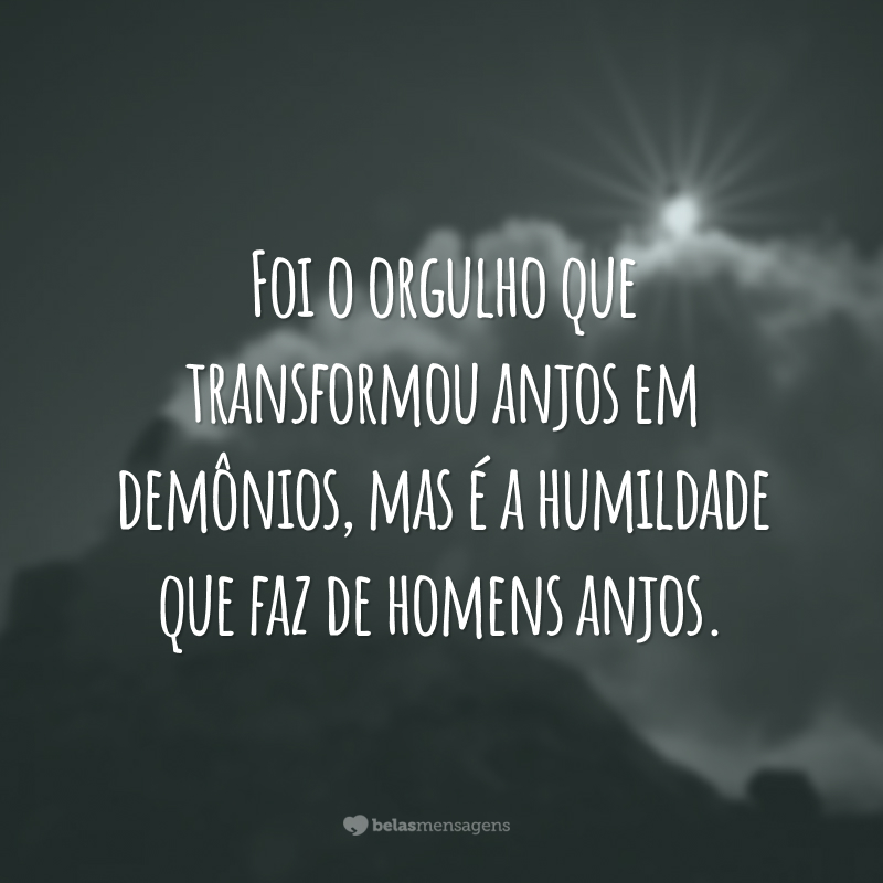 Foi o orgulho que transformou anjos em demônios, mas é a humildade que faz de homens anjos.