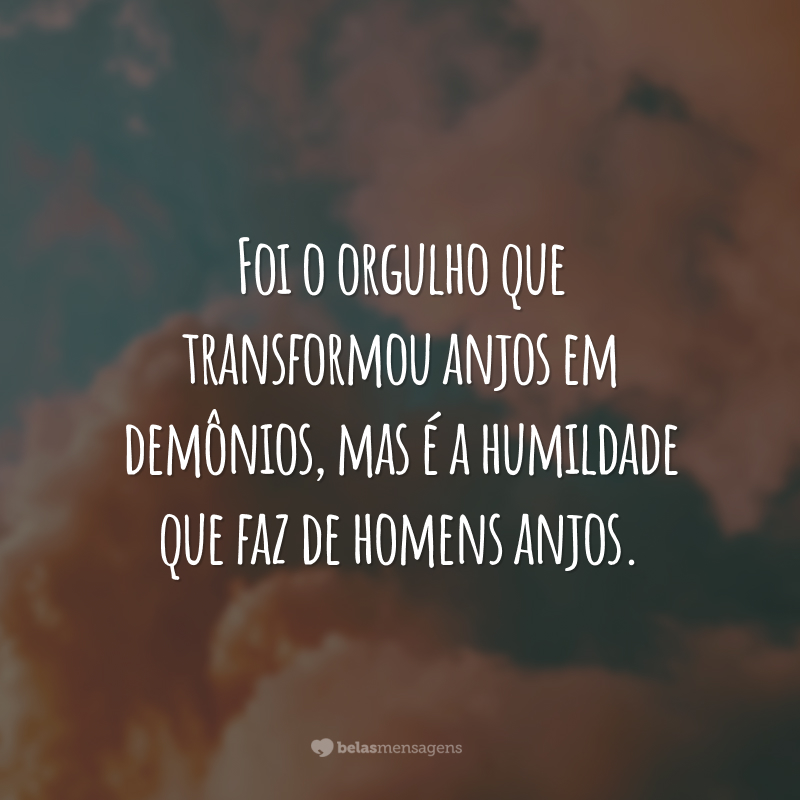 Foi o orgulho que transformou anjos em demônios, mas é a humildade que faz de homens anjos.