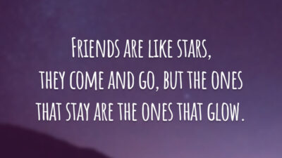 Friends are like stars, they come and go, but the ones that stay are the ones that glow. 
(Amigos são como estrelas, eles vem e vão, mas só ficam os que brilham.)