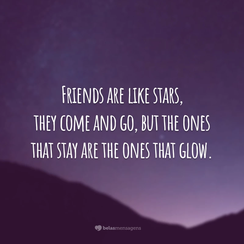 Friends are like stars, they come and go, but the ones that stay are the ones that glow. 
(Amigos são como estrelas, eles vem e vão, mas só ficam os que brilham.)