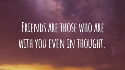 Friends are those who are with you even in thought. 
(Amigos são aqueles que estão com você, mesmo que em pensamento.)