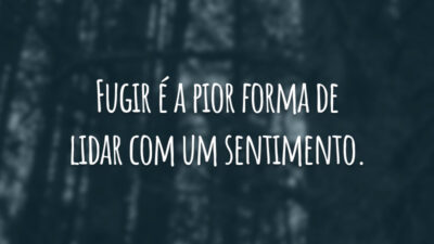Fugir é a pior forma de lidar com um sentimento.