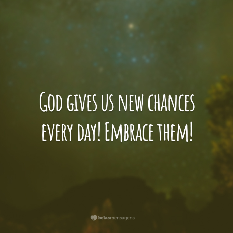 God gives us new chances every day! Embrace them! 
(Deus nos dá novas chances todos os dias! Abrace-as!