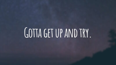 Gotta get up and try. 
(É preciso levantar e tentar.)
