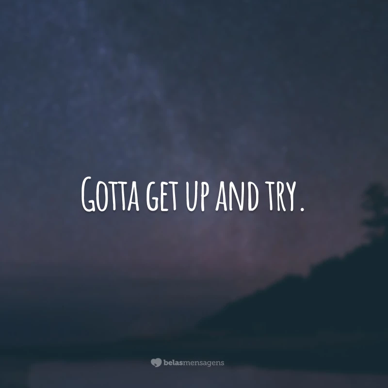 Gotta get up and try. 
(É preciso levantar e tentar.)