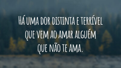 Há uma dor distinta e terrível que vem ao amar alguém que não te ama.