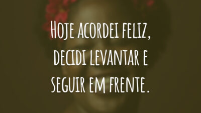 Hoje acordei feliz, decidi levantar e seguir em frente.