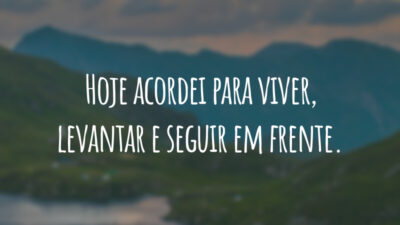 Hoje acordei para viver, levantar e seguir em frente.