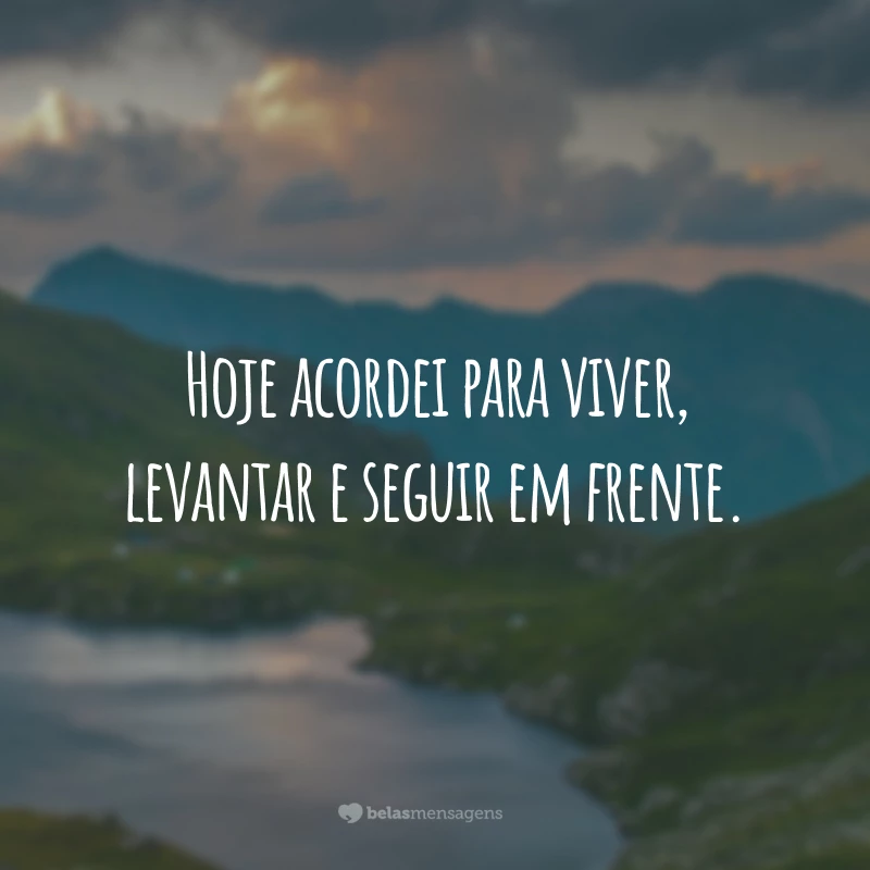 Hoje acordei para viver, levantar e seguir em frente.