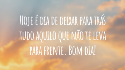 Hoje é dia de deixar para trás tudo aquilo que não te leva para frente. Bom dia!