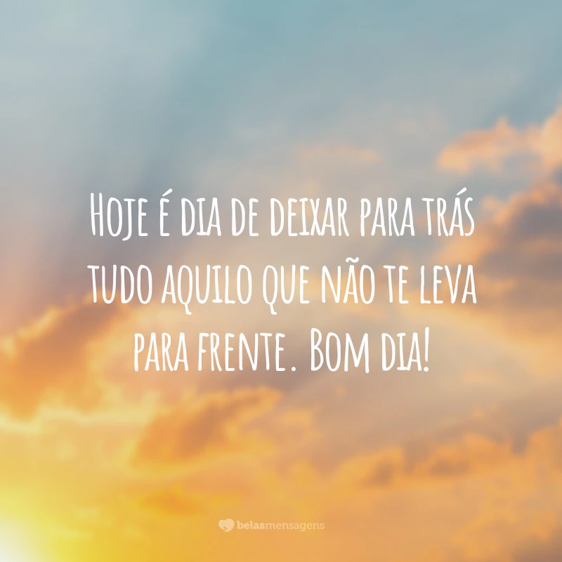 Hoje é dia de deixar para trás tudo aquilo que não te leva para frente. Bom dia!