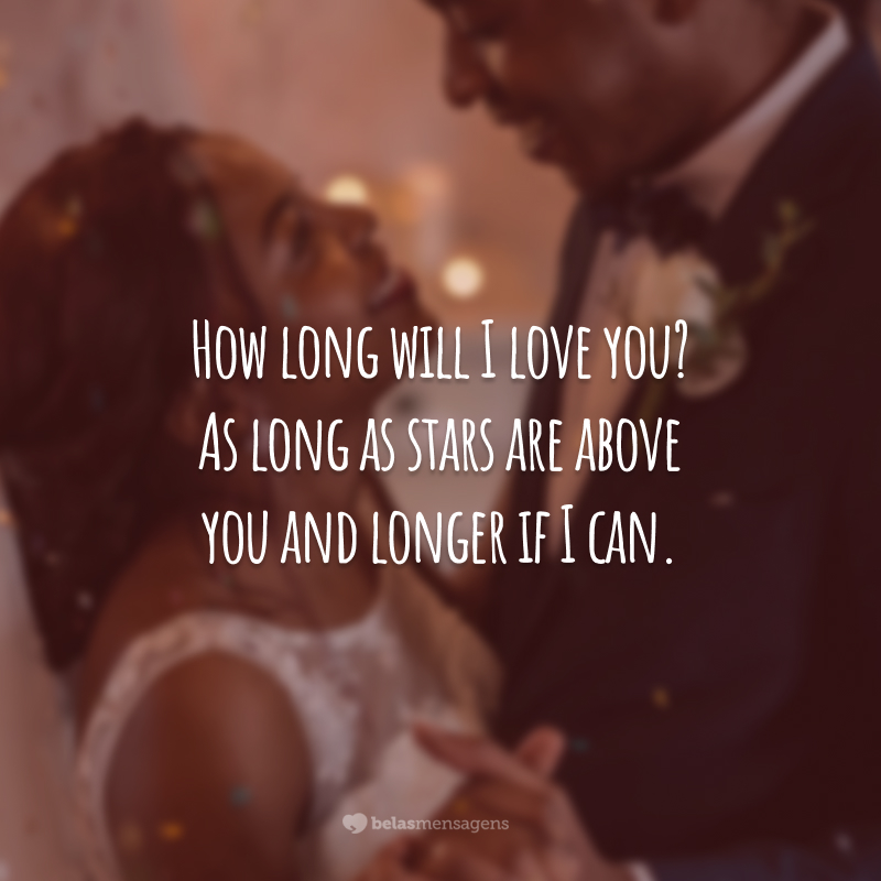 How long will I love you? As long as stars are above you and longer if I can.
(Por quanto tempo vou te amar? Enquanto as estrelas estiverem acima de você e por muito mais tempo, se eu puder.)