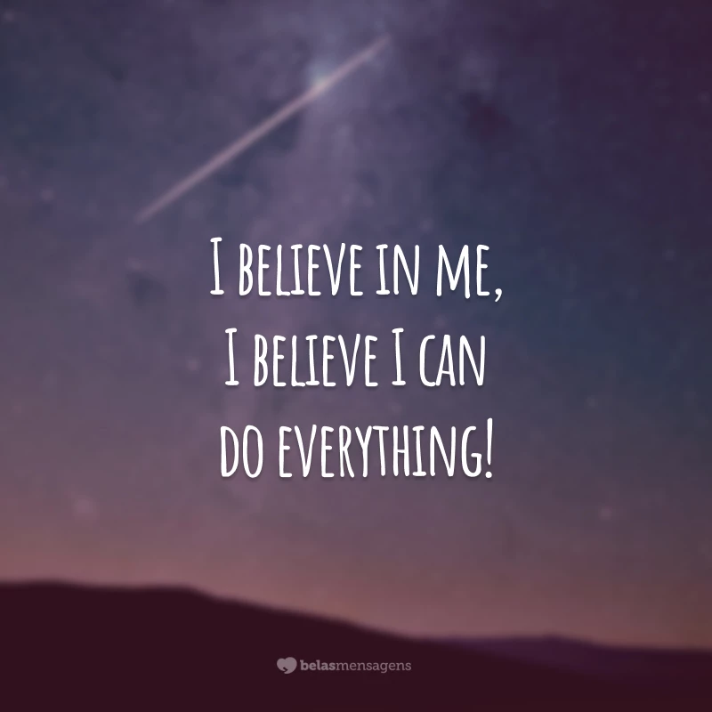 I believe in me, I believe I can do everything!
(Eu acredito em mim, eu acredito que eu posso fazer qualquer coisa.)