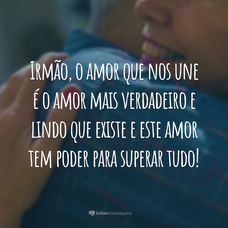 Irmão, o amor que nos une é o amor mais verdadeiro e lindo que existe e este amor tem poder para superar tudo!