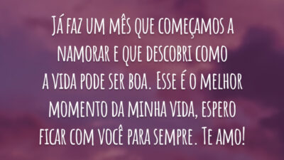 Já faz um mês que começamos a namorar e que descobri como a vida pode ser boa. Esse é o melhor momento da minha vida, espero ficar com você para sempre. Te amo!