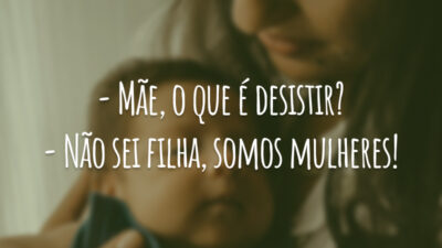 - Mãe, o que é desistir?
- Não sei filha, somos mulheres!