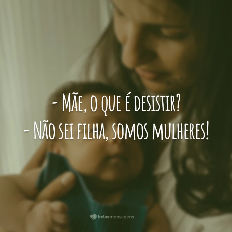 - Mãe, o que é desistir?
- Não sei filha, somos mulheres!