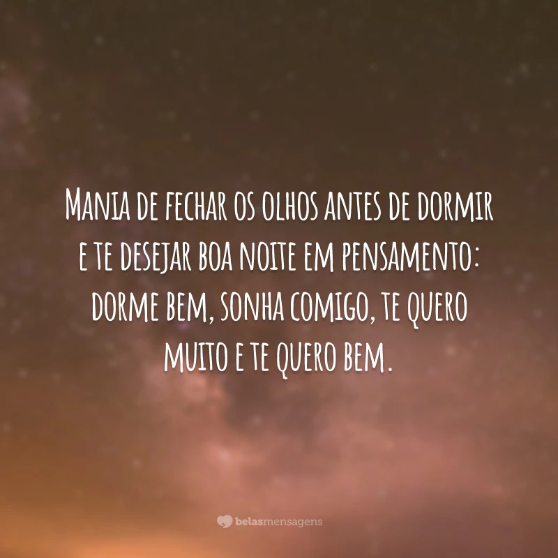 Mania de fechar os olhos antes de dormir e te desejar boa noite em pensamento: dorme bem, sonha comigo, te quero muito e te quero bem.