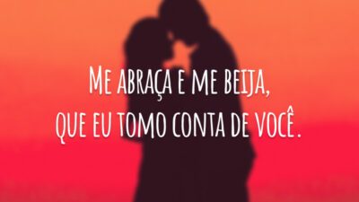 Me abraça e me beija, que eu tomo conta de você.