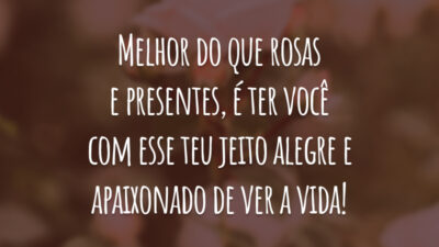 Melhor do que rosas e presentes, é ter você com esse teu jeito alegre e apaixonado de ver a vida!