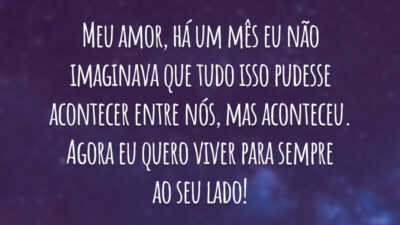 Meu amor, há um mês eu não imaginava que tudo isso pudesse acontecer entre nós, mas aconteceu. Agora eu quero viver para sempre ao seu lado!